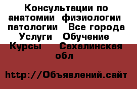 Консультации по анатомии, физиологии, патологии - Все города Услуги » Обучение. Курсы   . Сахалинская обл.